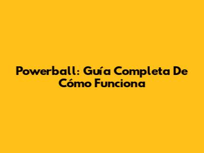 Powerball: Guía Completa De Cómo Funciona
