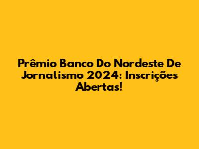 Prêmio Banco Do Nordeste De Jornalismo 2024: Inscrições Abertas!