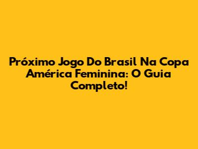 Próximo Jogo Do Brasil Na Copa América Feminina: O Guia Completo!