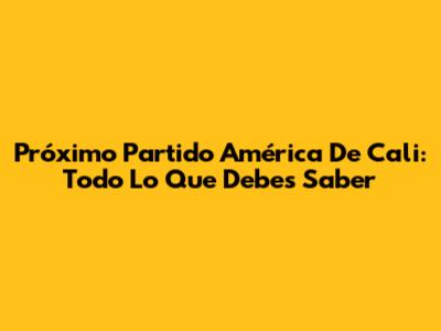 Próximo Partido América De Cali: Todo Lo Que Debes Saber