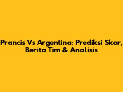 Prancis Vs Argentina: Prediksi Skor, Berita Tim & Analisis