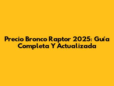 Precio Bronco Raptor 2025: Guía Completa Y Actualizada