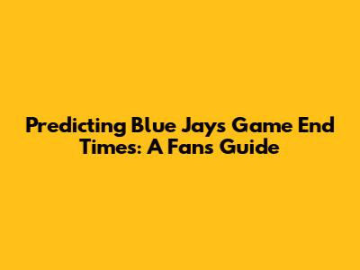 Predicting Blue Jays Game End Times: A Fan's Guide