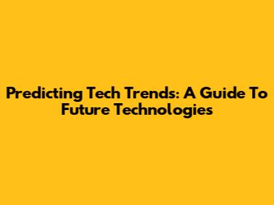 Predicting Tech Trends: A Guide To Future Technologies