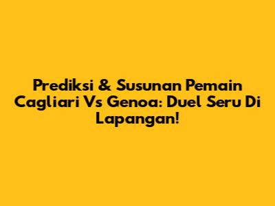 Prediksi & Susunan Pemain Cagliari Vs Genoa: Duel Seru Di Lapangan!