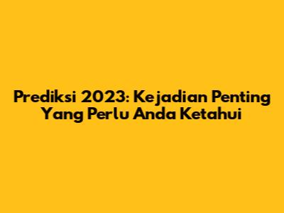 Prediksi 2023: Kejadian Penting Yang Perlu Anda Ketahui