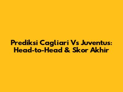 Prediksi Cagliari Vs Juventus: Head-to-Head & Skor Akhir