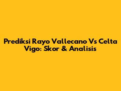 Prediksi Rayo Vallecano Vs Celta Vigo: Skor & Analisis