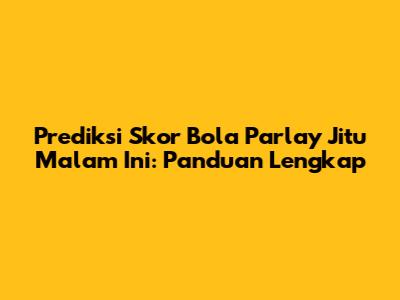 Prediksi Skor Bola Parlay Jitu Malam Ini: Panduan Lengkap