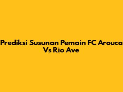 Prediksi Susunan Pemain FC Arouca Vs Rio Ave