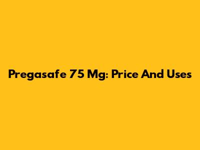 Pregasafe 75 Mg: Price And Uses