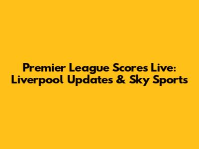 Premier League Scores Live: Liverpool Updates & Sky Sports