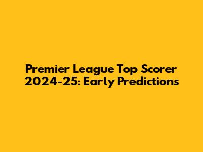 Premier League Top Scorer 2024-25: Early Predictions