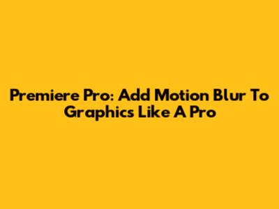 Premiere Pro: Add Motion Blur To Graphics Like A Pro