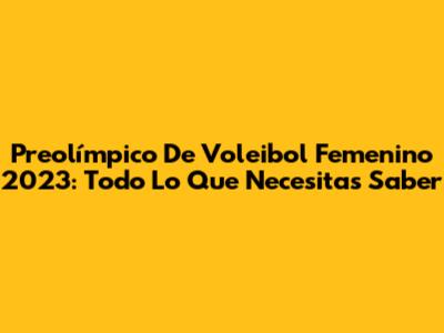 Preolímpico De Voleibol Femenino 2023: Todo Lo Que Necesitas Saber