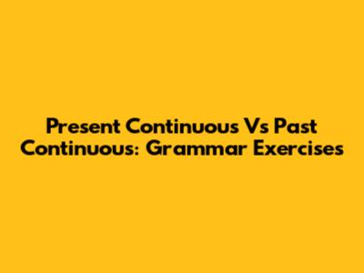 Present Continuous Vs Past Continuous: Grammar Exercises