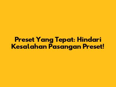 Preset Yang Tepat: Hindari Kesalahan Pasangan Preset!