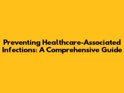 Preventing Healthcare-Associated Infections: A Comprehensive Guide