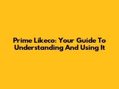 Prime Likeco: Your Guide To Understanding And Using It