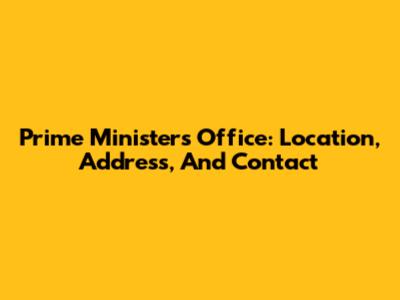Prime Minister's Office: Location, Address, And Contact