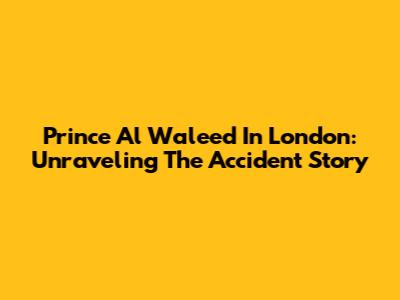 Prince Al Waleed In London: Unraveling The Accident Story