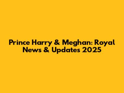Prince Harry & Meghan: Royal News & Updates 2025
