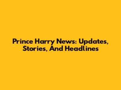Prince Harry News: Updates, Stories, And Headlines