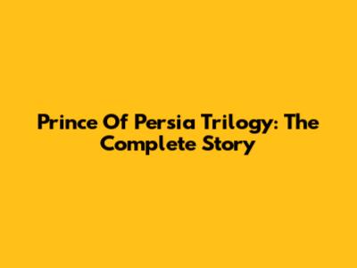 Prince Of Persia Trilogy: The Complete Story