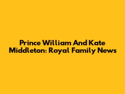 Prince William And Kate Middleton: Royal Family News