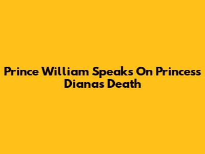 Prince William Speaks On Princess Diana's Death