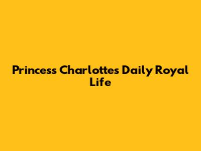 Princess Charlotte's Daily Royal Life