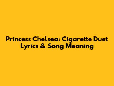 Princess Chelsea: Cigarette Duet Lyrics & Song Meaning
