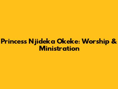 Princess Njideka Okeke: Worship & Ministration