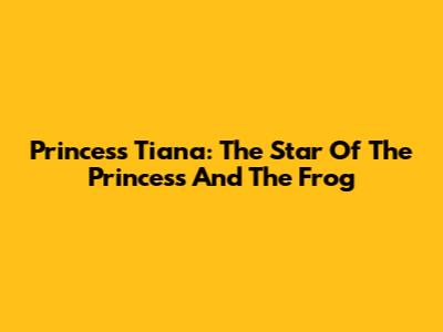 Princess Tiana: The Star Of The Princess And The Frog