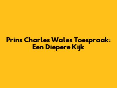 Prins Charles' Wales Toespraak: Een Diepere Kijk