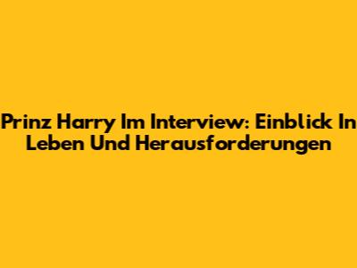 Prinz Harry Im Interview: Einblick In Leben Und Herausforderungen