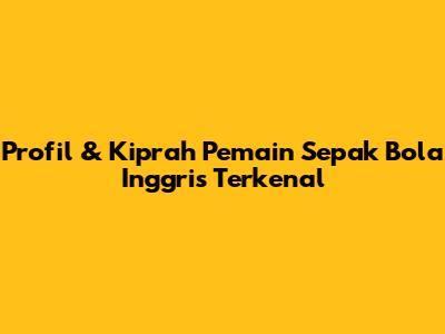 Profil & Kiprah Pemain Sepak Bola Inggris Terkenal