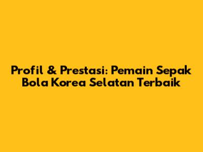 Profil & Prestasi: Pemain Sepak Bola Korea Selatan Terbaik
