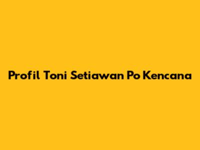 Profil Toni Setiawan Po Kencana