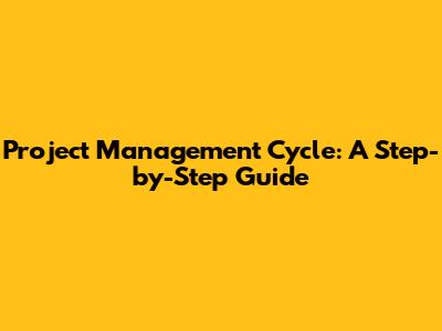 Project Management Cycle: A Step-by-Step Guide