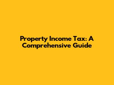 Property Income Tax: A Comprehensive Guide