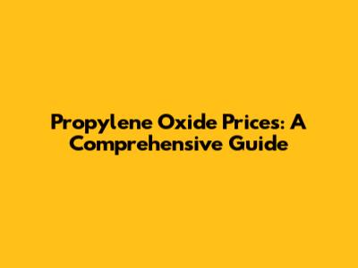 Propylene Oxide Prices: A Comprehensive Guide