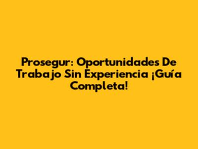 Prosegur: Oportunidades De Trabajo Sin Experiencia ¡Guía Completa!