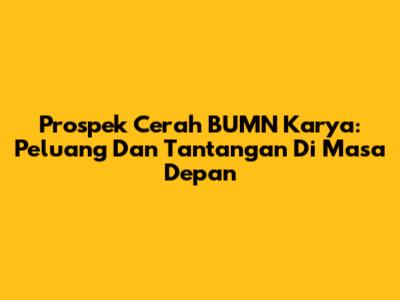 Prospek Cerah BUMN Karya: Peluang Dan Tantangan Di Masa Depan