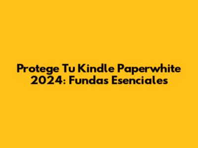 Protege Tu Kindle Paperwhite 2024: Fundas Esenciales