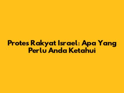 Protes Rakyat Israel: Apa Yang Perlu Anda Ketahui