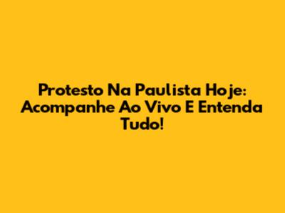 Protesto Na Paulista Hoje: Acompanhe Ao Vivo E Entenda Tudo!