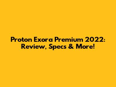 Proton Exora Premium 2022: Review, Specs & More!
