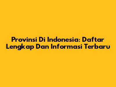 Provinsi Di Indonesia: Daftar Lengkap Dan Informasi Terbaru