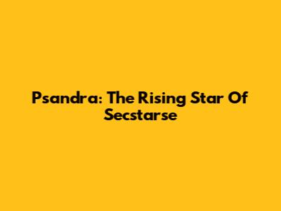 Psandra: The Rising Star Of Secstarse